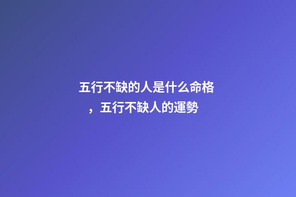 五行不缺的人是什么命格，五行不缺人的運勢